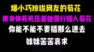 强行肛交，用我胖胖的身体死死压住娇小玲珑网友身体插入菊花