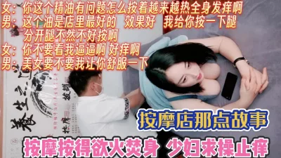 这精油太牛了！按的少妇欲火焚身求操止痒【完整版99分钟已上传下面】