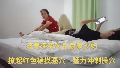 渣男深夜勾引良家少妇，撩起红裙摸骚穴，诱惑啪啪猛力吸允冲刺骚穴