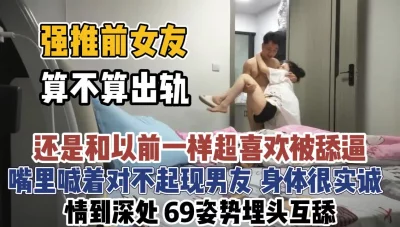 强推前女友！嘴里喊着对不起现男友身体很诚实【“约炮强行拿下”看简阶】