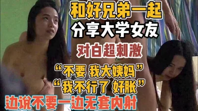 对白刺激！跟好兄弟分享女友边说不要边内射【“约炮强行拿下”看简阶】