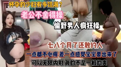 怀孕的少妇真饥渴！老公不舍得操出去偷吃还内射『狠货高科技看简阶』