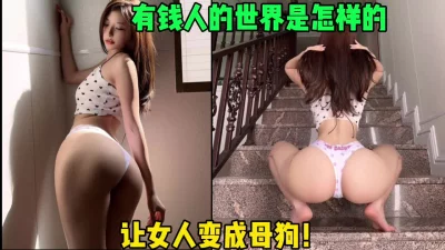 来看看有钱人的世界是怎样的！让女神变成母狗（简界约女主）