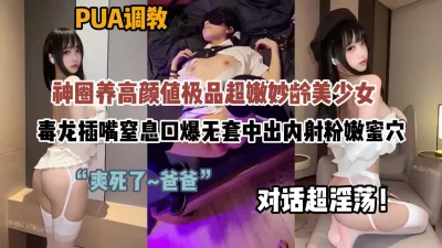 对话超淫荡！圈养PUA调教妙龄美少女无套内射蜜穴（约啪看简阶）